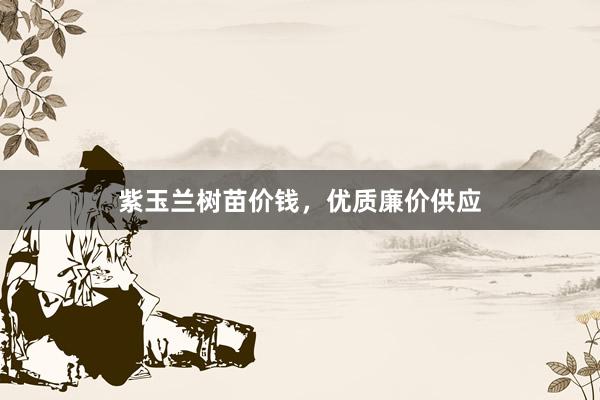 紫玉兰树苗价钱，优质廉价供应